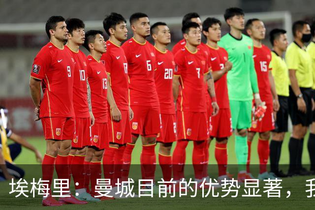埃梅里：曼城目前的优势显著，我们面临严峻挑战